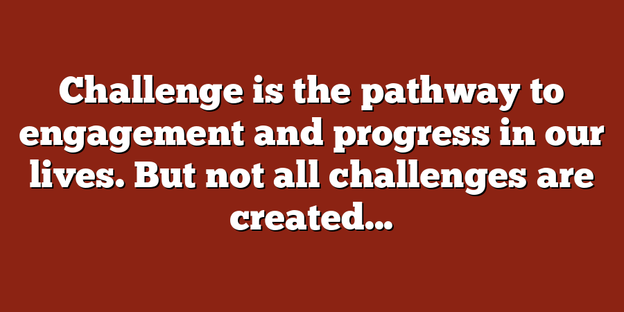 Challenge is the pathway to engagement and progress in our lives. But not all challenges are created...