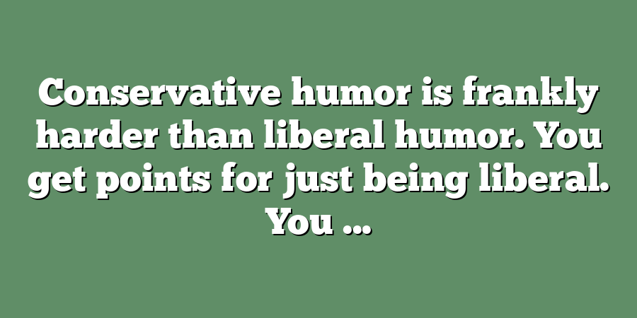 Conservative humor is frankly harder than liberal humor. You get points for just being liberal. You ...