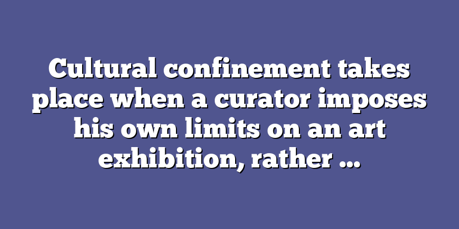 Cultural confinement takes place when a curator imposes his own limits on an art exhibition, rather ...