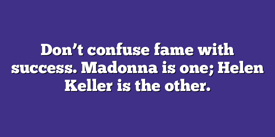 Don’t confuse fame with success. Madonna is one; Helen Keller is the other.