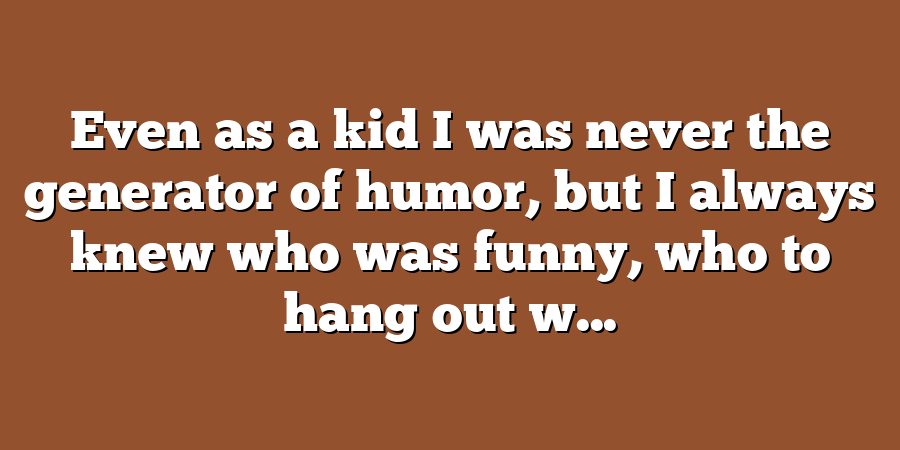 Even as a kid I was never the generator of humor, but I always knew who was funny, who to hang out w...