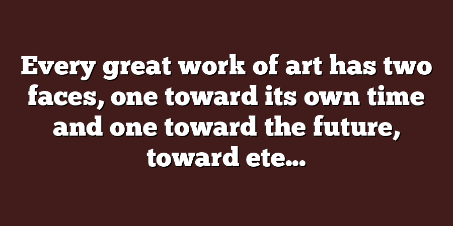 Every great work of art has two faces, one toward its own time and one toward the future, toward ete...