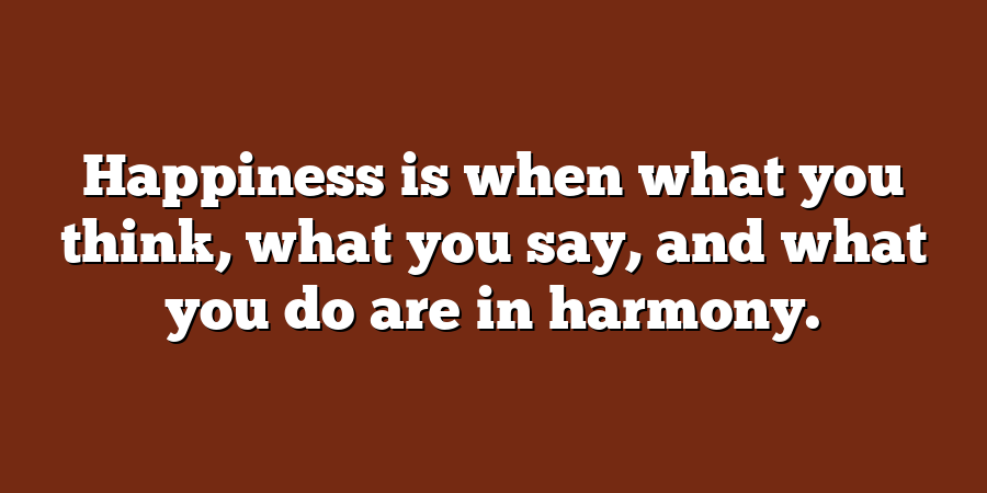 Happiness is when what you think, what you say, and what you do are in harmony.