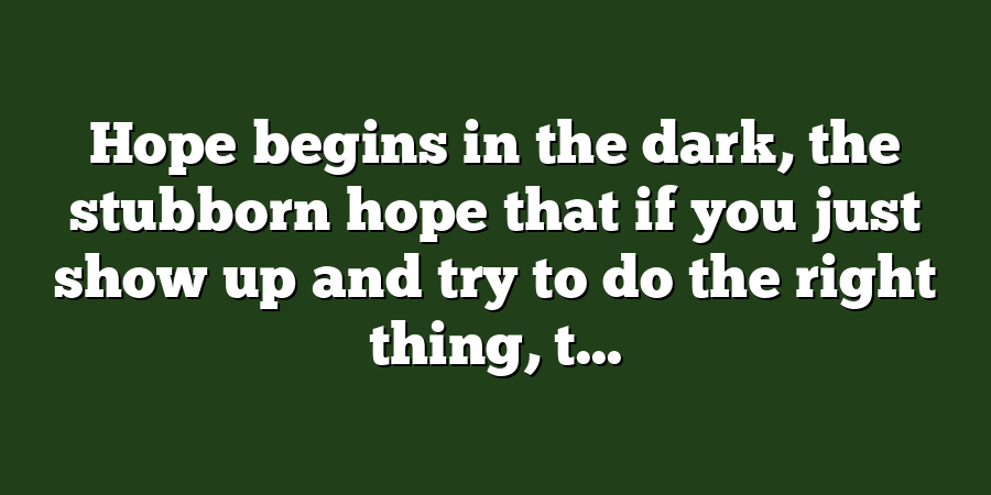 Hope begins in the dark, the stubborn hope that if you just show up and try to do the right thing, t...