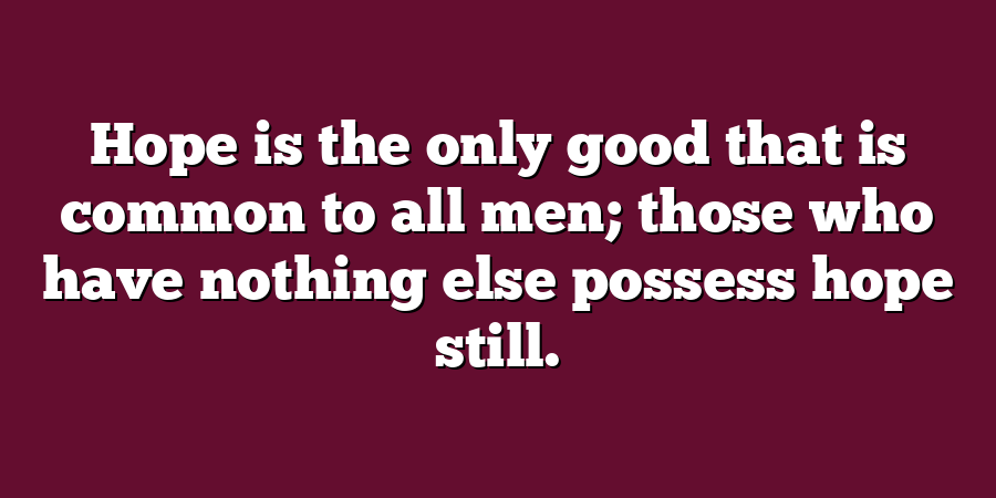 Hope is the only good that is common to all men; those who have nothing else possess hope still.