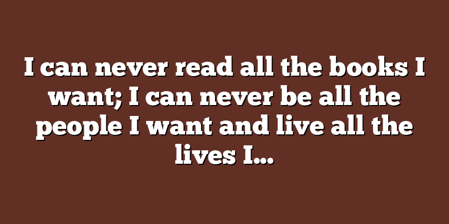 I can never read all the books I want; I can never be all the people I want and live all the lives I...