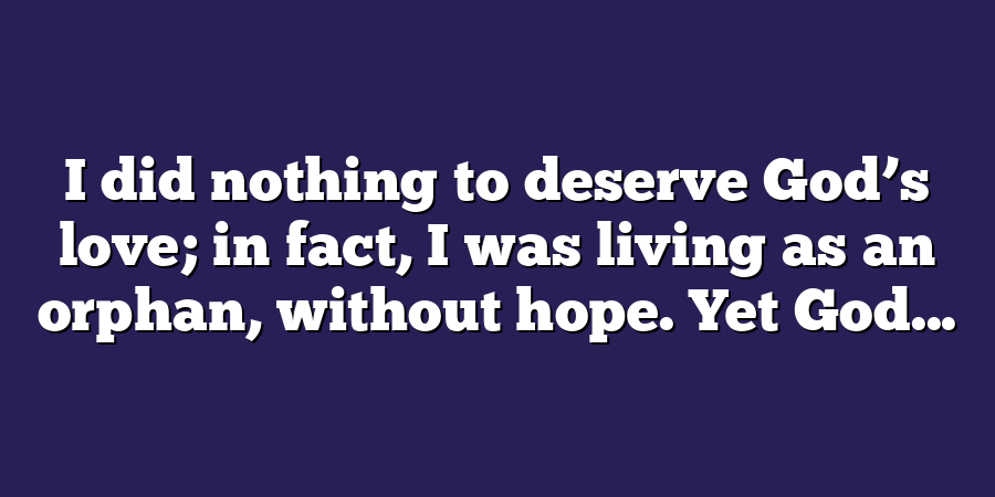 I did nothing to deserve God’s love; in fact, I was living as an orphan, without hope. Yet God...