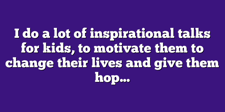 I do a lot of inspirational talks for kids, to motivate them to change their lives and give them hop...