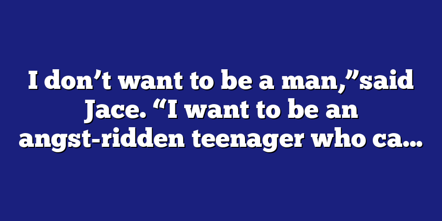 I don’t want to be a man,”said Jace. “I want to be an angst-ridden teenager who ca...