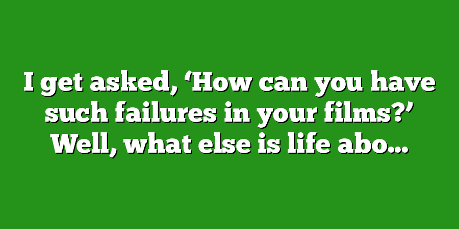 I get asked, ‘How can you have such failures in your films?’ Well, what else is life abo...