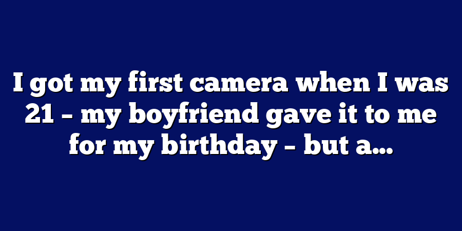 I got my first camera when I was 21 – my boyfriend gave it to me for my birthday – but a...