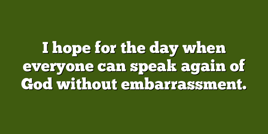 I hope for the day when everyone can speak again of God without embarrassment.