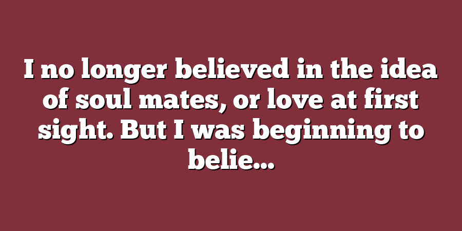 I no longer believed in the idea of soul mates, or love at first sight. But I was beginning to belie...