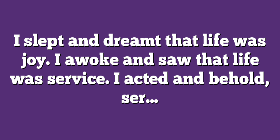 I slept and dreamt that life was joy. I awoke and saw that life was service. I acted and behold, ser...