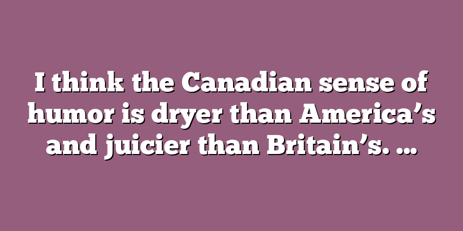 I think the Canadian sense of humor is dryer than America’s and juicier than Britain’s. ...