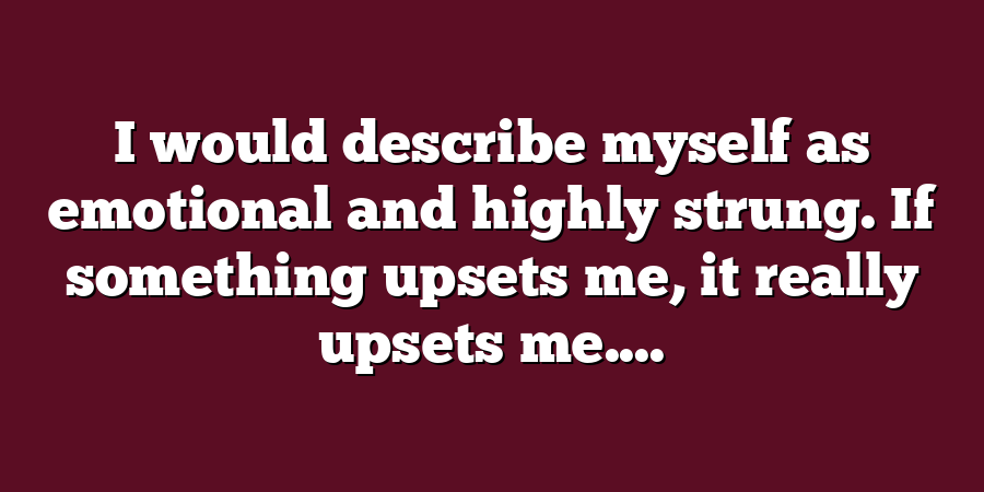 I would describe myself as emotional and highly strung. If something upsets me, it really upsets me....