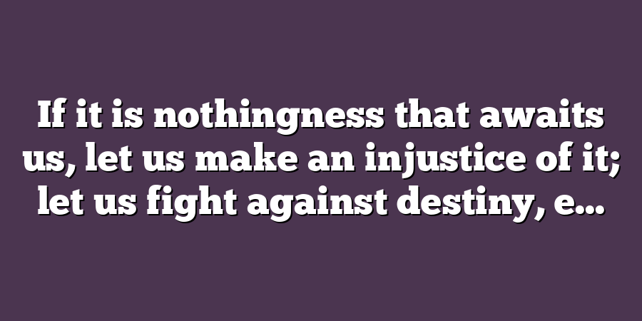 If it is nothingness that awaits us, let us make an injustice of it; let us fight against destiny, e...