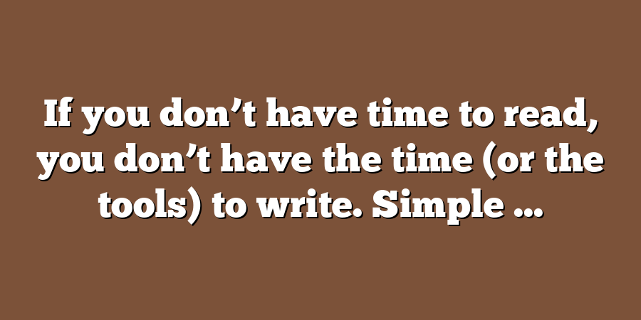 If you don’t have time to read, you don’t have the time (or the tools) to write. Simple ...