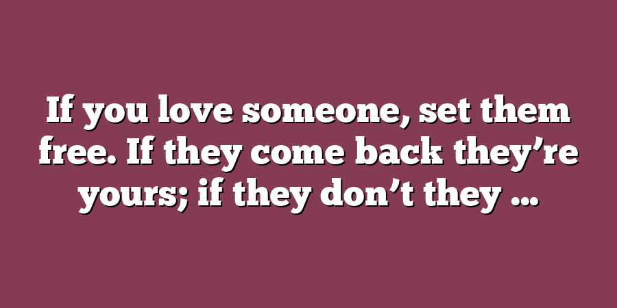 If you love someone, set them free. If they come back they’re yours; if they don’t they ...