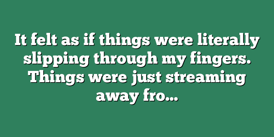 It felt as if things were literally slipping through my fingers. Things were just streaming away fro...