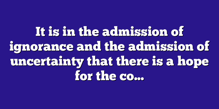 It is in the admission of ignorance and the admission of uncertainty that there is a hope for the co...