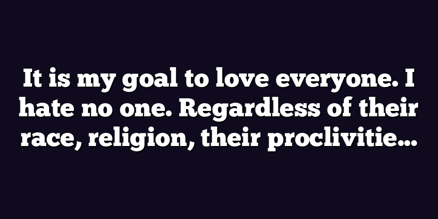 It is my goal to love everyone. I hate no one. Regardless of their race, religion, their proclivitie...