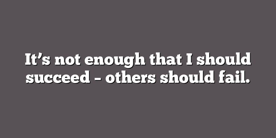 It’s not enough that I should succeed – others should fail.