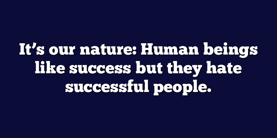 It’s our nature: Human beings like success but they hate successful people.