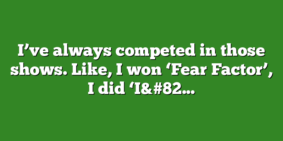 I’ve always competed in those shows. Like, I won ‘Fear Factor’, I did ‘I&#82...