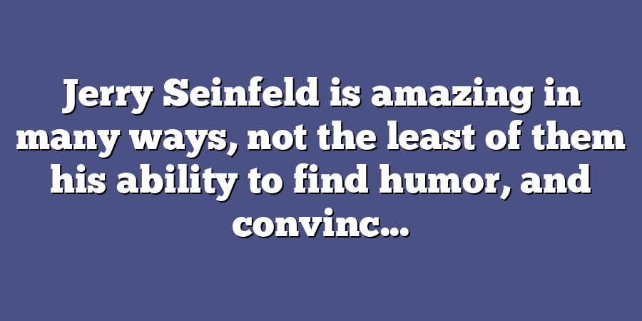 Jerry Seinfeld is amazing in many ways, not the least of them his ability to find humor, and convinc...