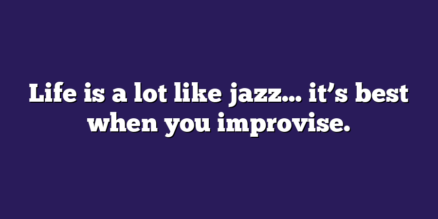 Life is a lot like jazz… it’s best when you improvise.