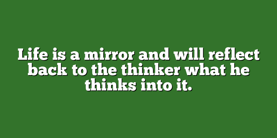 Life is a mirror and will reflect back to the thinker what he thinks into it.