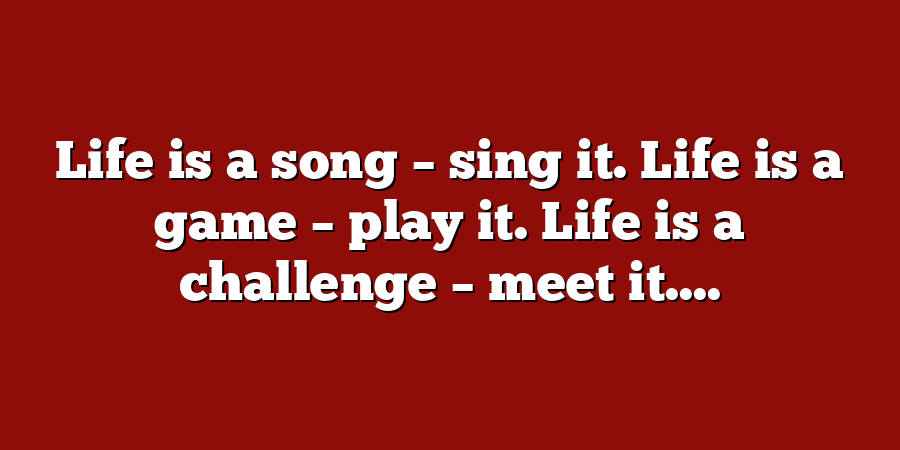 Life is a song – sing it. Life is a game – play it. Life is a challenge – meet it....