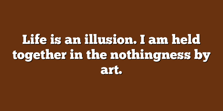 Life is an illusion. I am held together in the nothingness by art.