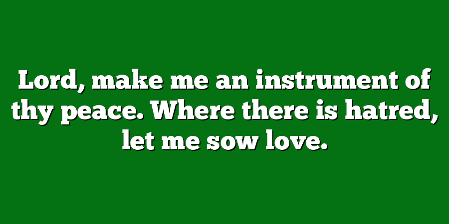 Lord, make me an instrument of thy peace. Where there is hatred, let me sow love.