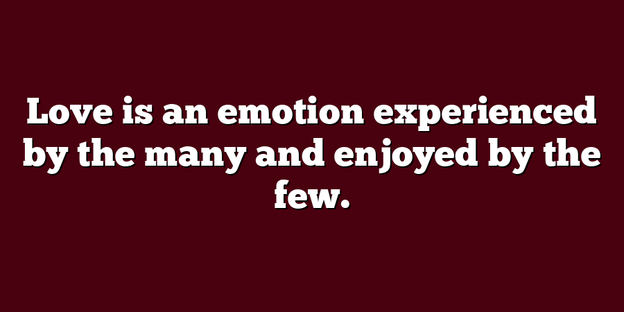 Love is an emotion experienced by the many and enjoyed by the few.