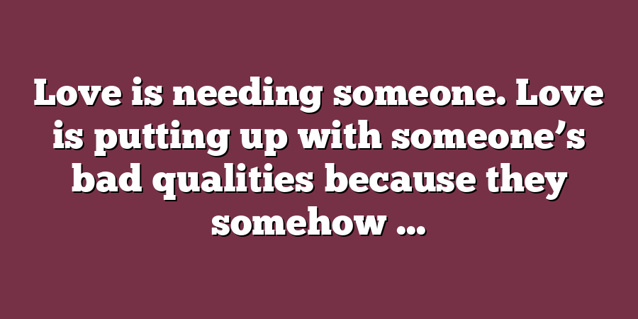 Love is needing someone. Love is putting up with someone’s bad qualities because they somehow ...