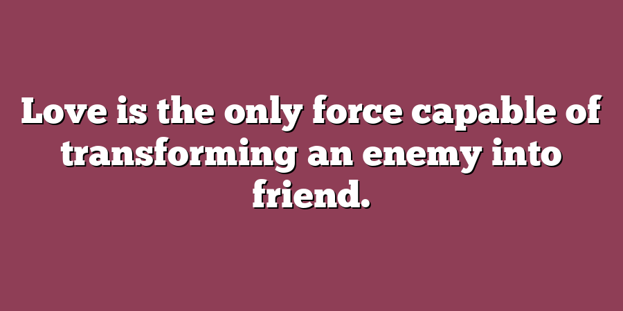 Love is the only force capable of transforming an enemy into friend.