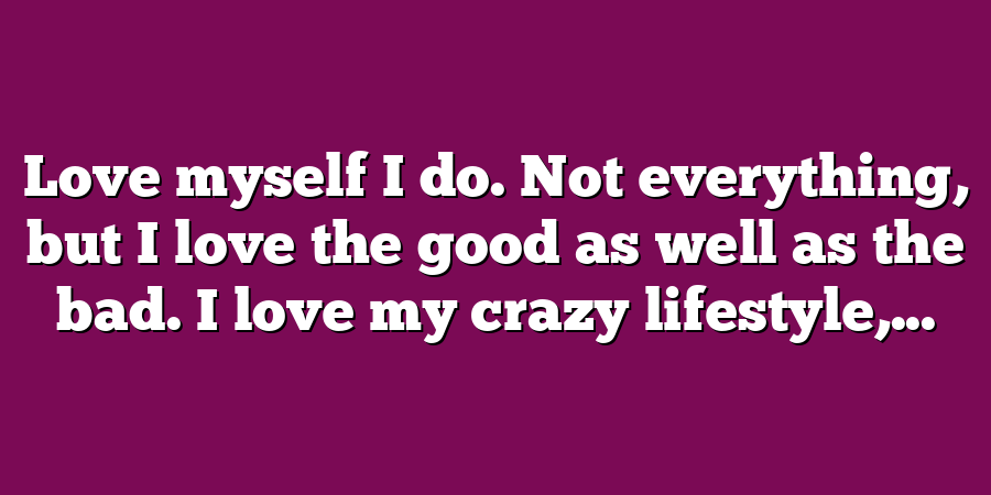 Love myself I do. Not everything, but I love the good as well as the bad. I love my crazy lifestyle,...