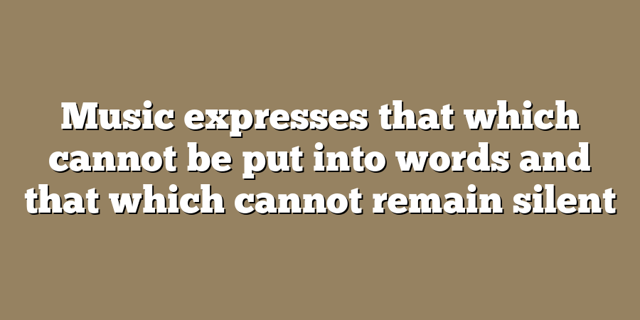 Music expresses that which cannot be put into words and that which cannot remain silent