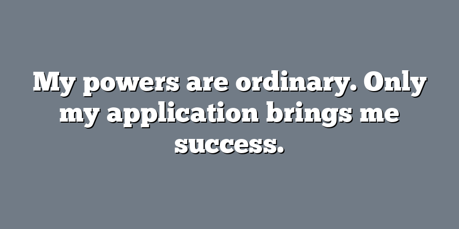 My powers are ordinary. Only my application brings me success.