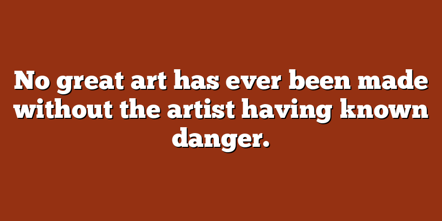 No great art has ever been made without the artist having known danger.