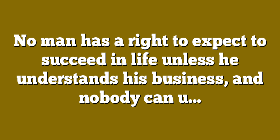 No man has a right to expect to succeed in life unless he understands his business, and nobody can u...