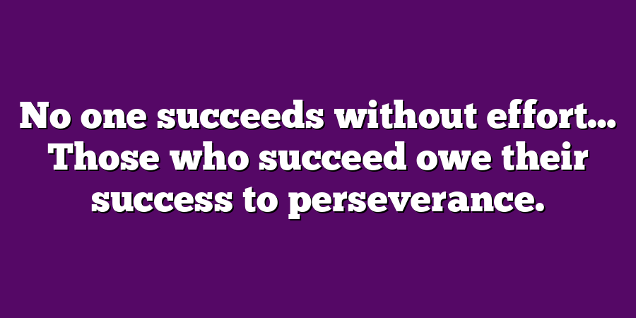 No one succeeds without effort… Those who succeed owe their success to perseverance.