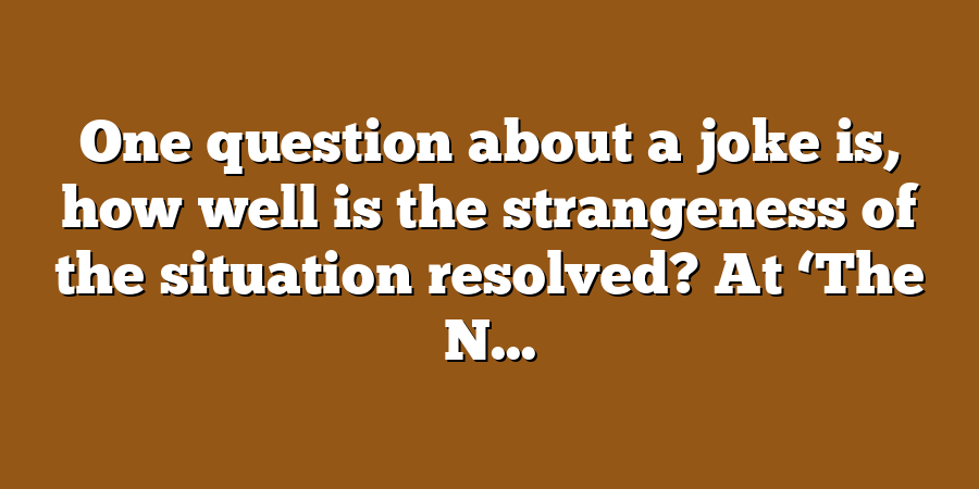 One question about a joke is, how well is the strangeness of the situation resolved? At ‘The N...