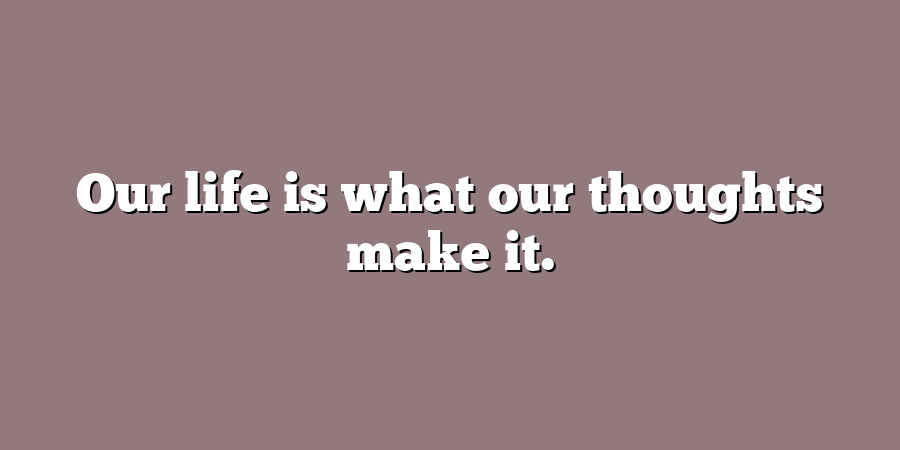 Our life is what our thoughts make it.