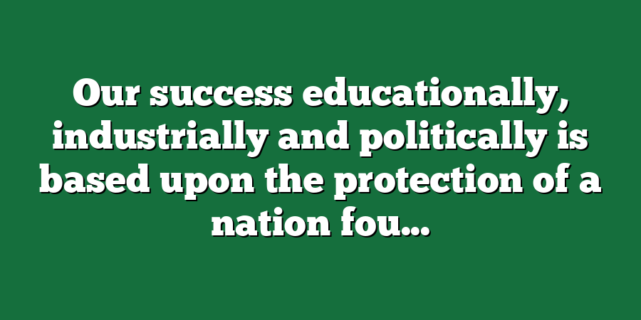 Our success educationally, industrially and politically is based upon the protection of a nation fou...