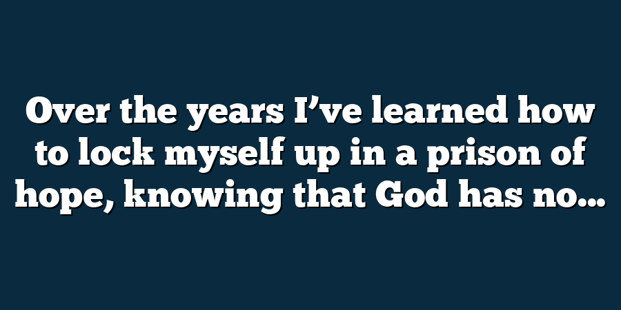 Over the years I’ve learned how to lock myself up in a prison of hope, knowing that God has no...