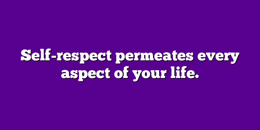 Self-respect permeates every aspect of your life.