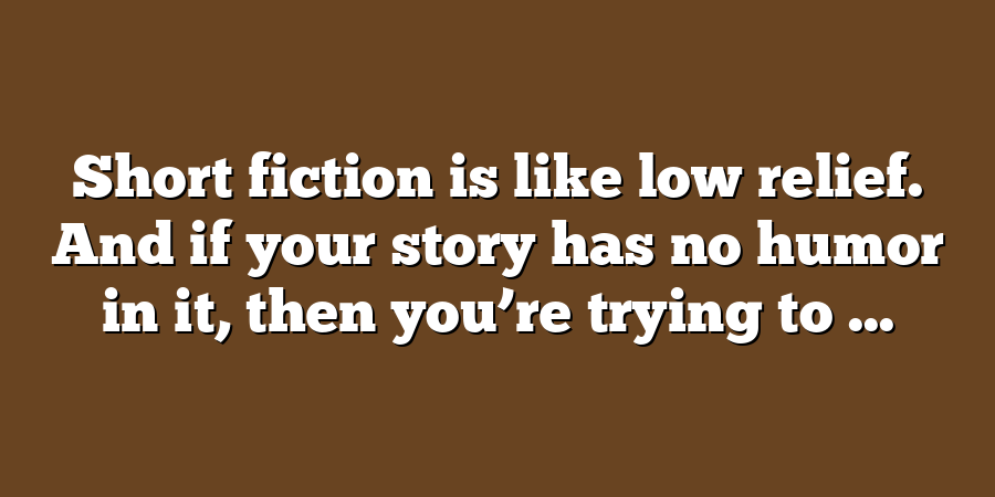 Short fiction is like low relief. And if your story has no humor in it, then you’re trying to ...